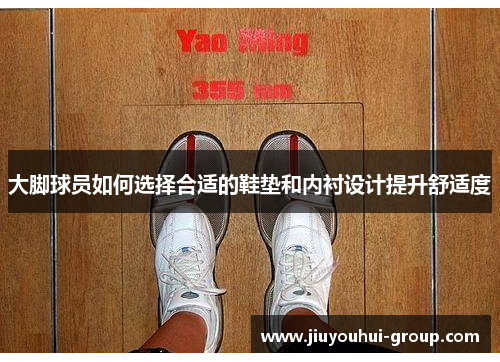大脚球员如何选择合适的鞋垫和内衬设计提升舒适度